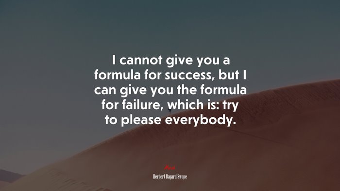 I cannot give you a formula for success, but I can give you the formula for failure, which is: try to please everybody. | Herbert Bayard Swope quote