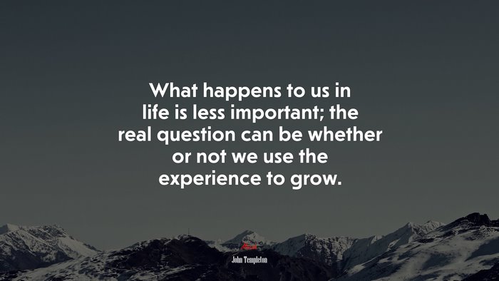 What happens to us in life is less important; the real question can be whether or not we use the experience to grow. | John Templeton quote