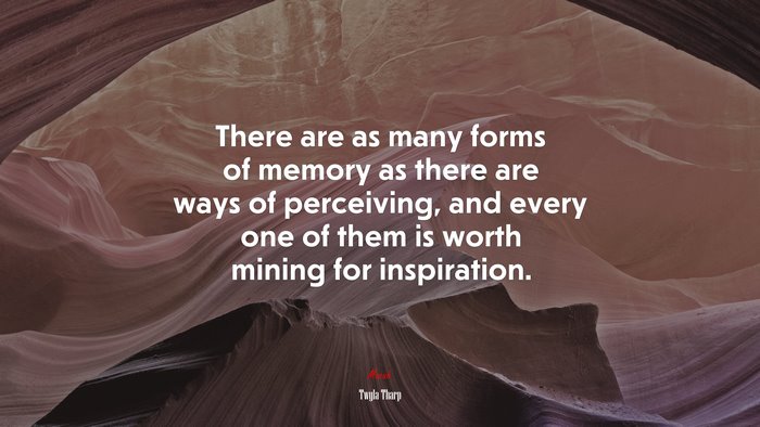 There are as many forms of memory as there are ways of perceiving, and every one of them is worth mining for inspiration. | Twyla Tharp quote