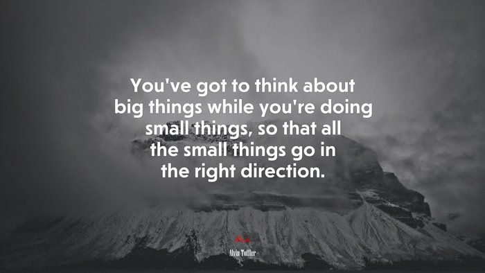 You’ve got to think about big things while you’re doing small things, so that all the small things go in the right direction. | Alvin Toffler quote