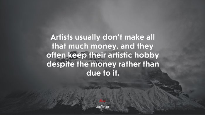 Artists usually don’t make all that much money, and they often keep their artistic hobby despite the money rather than due to it. | Linus Torvalds quote