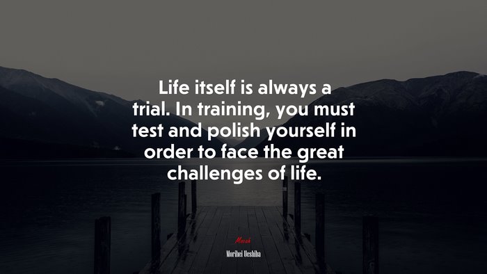 Life itself is always a trial. In training, you must test and polish yourself in order to face the great challenges of life. | Morihei Ueshiba quote