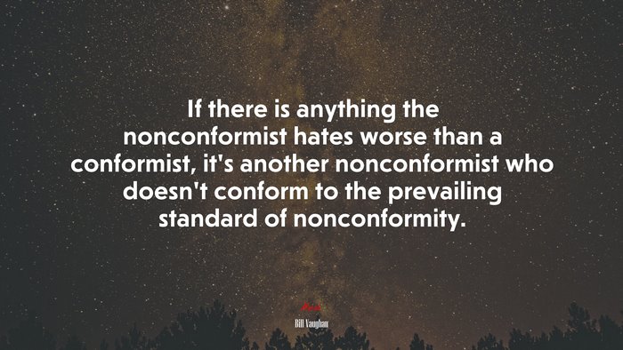 If there is anything the nonconformist hates worse than a conformist, it’s another nonconformist who doesn’t conform to the prevailing standard of nonconformity. | Bill Vaughan quote
