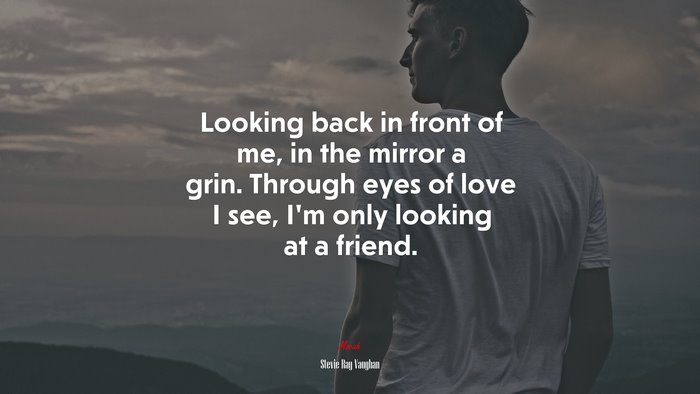Looking back in front of me, in the mirror a grin. Through eyes of love I see, I’m only looking at a friend. | Stevie Ray Vaughan quote