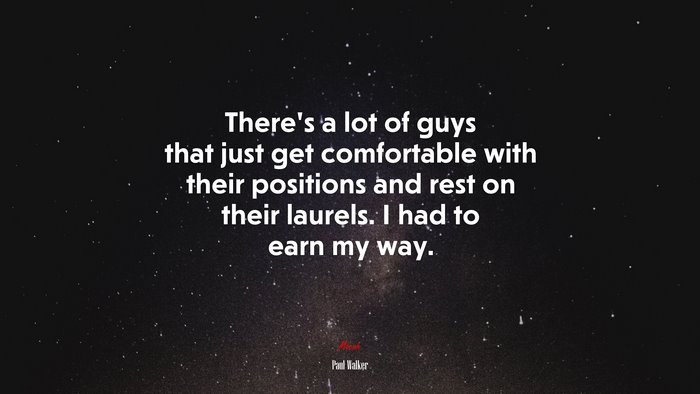 There’s a lot of guys that just get comfortable with their positions and rest on their laurels. I had to earn my way. | Paul Walker quote