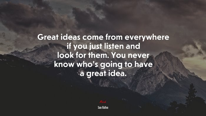 Great ideas come from everywhere if you just listen and look for them. You never know who’s going to have a great idea. | Sam Walton quote