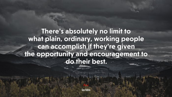 There’s absolutely no limit to what plain, ordinary, working people can accomplish if they’re given the opportunity and encouragement to do their best. | Sam Walton quote