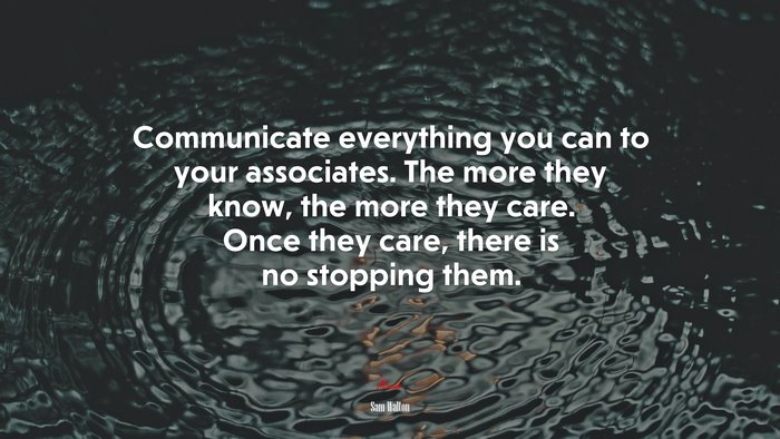 Communicate everything you can to your associates. The more they know, the more they care. Once they care, there is no stopping them. | Sam Walton quote
