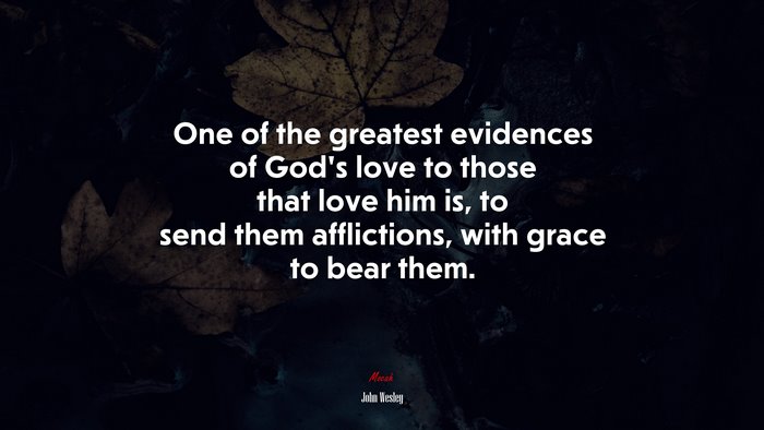 One of the greatest evidences of God’s love to those that love him is, to send them afflictions, with grace to bear them. | John Wesley quote