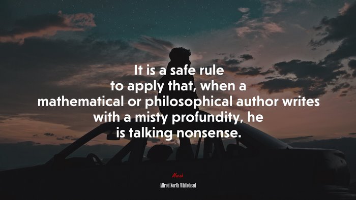 It is a safe rule to apply that, when a mathematical or philosophical author writes with a misty profundity, he is talking nonsense. | Alfred North Whitehead quote