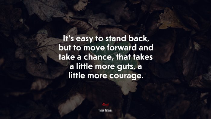 It’s easy to stand back, but to move forward and take a chance, that takes a little more guts, a little more courage. | Venus Williams quote