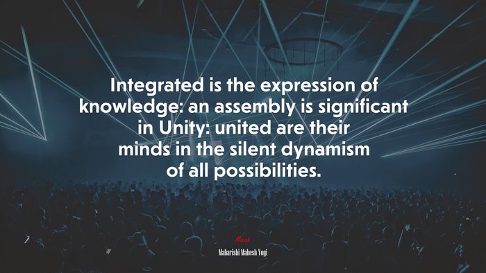 Integrated is the expression of knowledge: an assembly is significant in Unity: united are their minds in the silent dynamism of all possibilities. | Maharishi Mahesh Yogi quote
