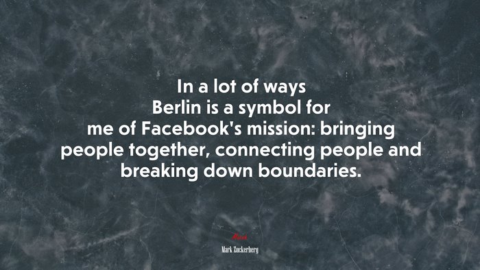 In a lot of ways Berlin is a symbol for me of Facebook’s mission: bringing people together, connecting people and breaking down boundaries. | Mark Zuckerberg quote