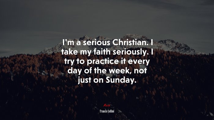 I’m a serious Christian. I take my faith seriously. I try to practice it every day of the week, not just on Sunday. | Francis Collins quote