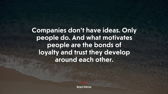 Companies don’t have ideas. Only people do. And what motivates people are the bonds of loyalty and trust they develop around each other. | Margaret Heffernan quote