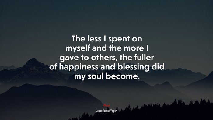 The less I spent on myself and the more I gave to others, the fuller of happiness and blessing did my soul become. | James Hudson Taylor quote