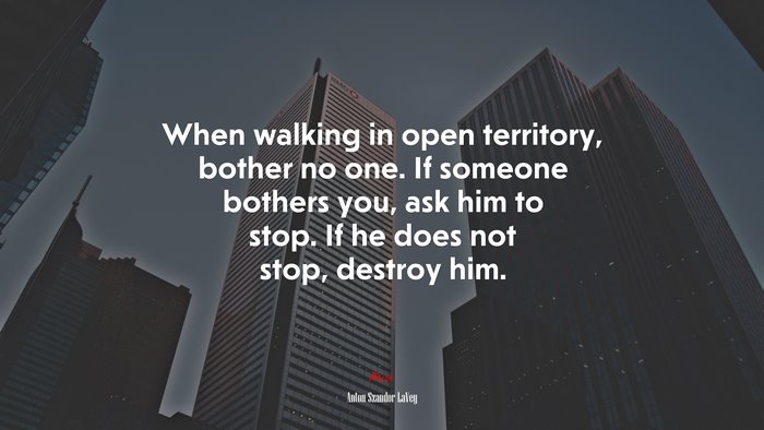 When walking in open territory, bother no one. If someone bothers you, ask him to stop. If he does not stop, destroy him. | Anton Szandor LaVey quote