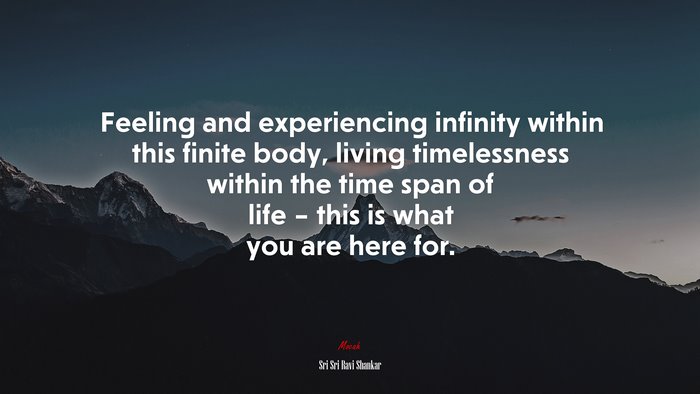Feeling and experiencing infinity within this finite body, living timelessness within the time span of life – this is what you are here for. | Sri Sri Ravi Shankar quote