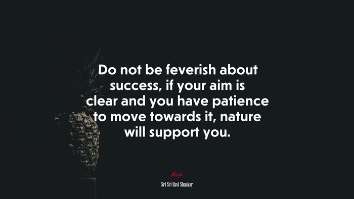 Do not be feverish about success, if your aim is clear and you have patience to move towards it, nature will support you. | Sri Sri Ravi Shankar quote