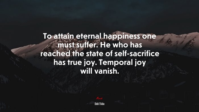 To attain eternal happiness one must suffer. He who has reached the state of self-sacrifice has true joy. Temporal joy will vanish. | Abdul-Bahá quote