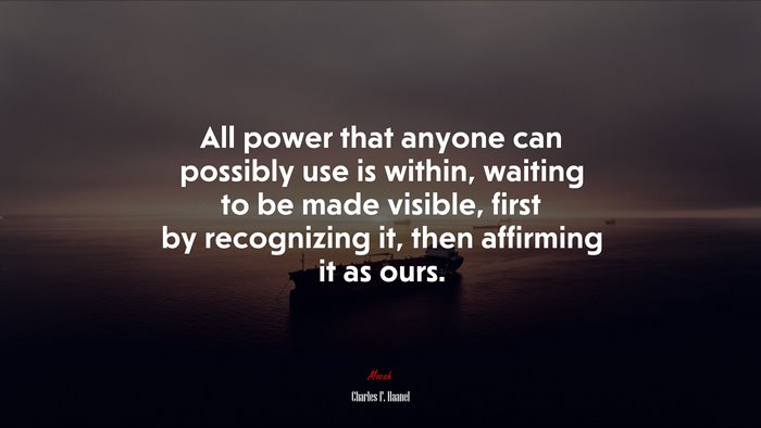 All power that anyone can possibly use is within, waiting to be made visible, first by recognizing it, then affirming it as ours. | Charles F. Haanel quote
