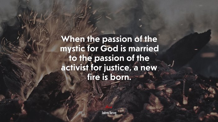 When the passion of the mystic for God is married to the passion of the activist for justice, a new fire is born. | Andrew Harvey quote