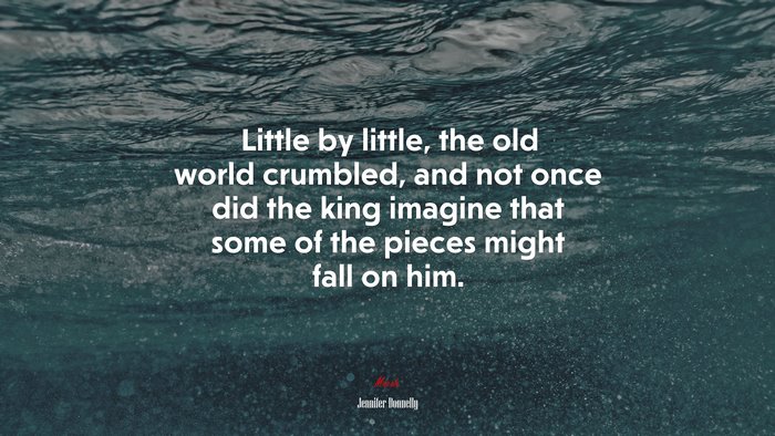 Little by little, the old world crumbled, and not once did the king imagine that some of the pieces might fall on him. | Jennifer Donnelly quote