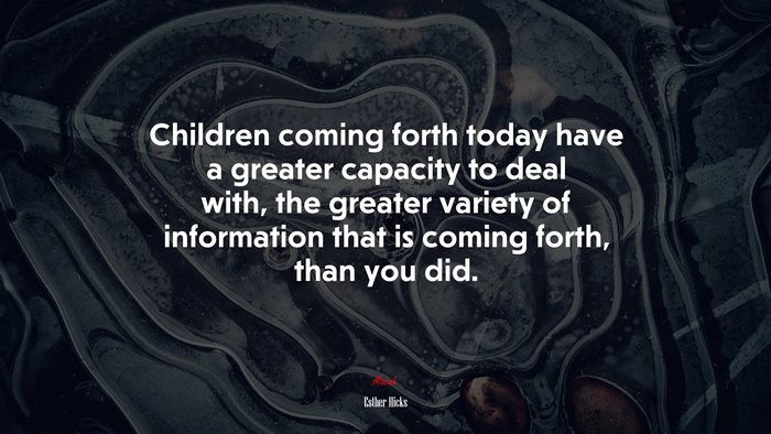 Children coming forth today have a greater capacity to deal with, the greater variety of information that is coming forth, than you did. | Esther Hicks quote