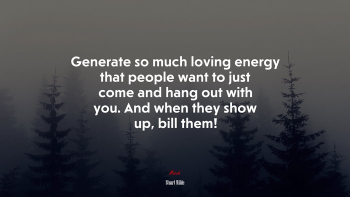 Generate so much loving energy that people want to just come and hang out with you. And when they show up, bill them! | Stuart Wilde quote
