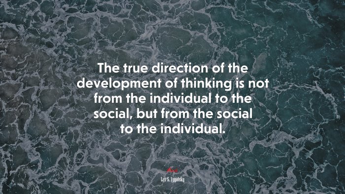 The true direction of the development of thinking is not from the individual to the social, but from the social to the individual. | Lev S. Vygotsky quote