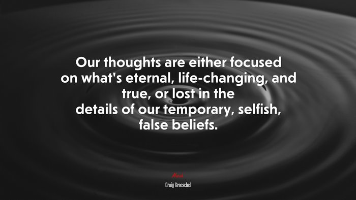 Our thoughts are either focused on what’s eternal, life-changing, and true, or lost in the details of our temporary, selfish, false beliefs. | Craig Groeschel quote