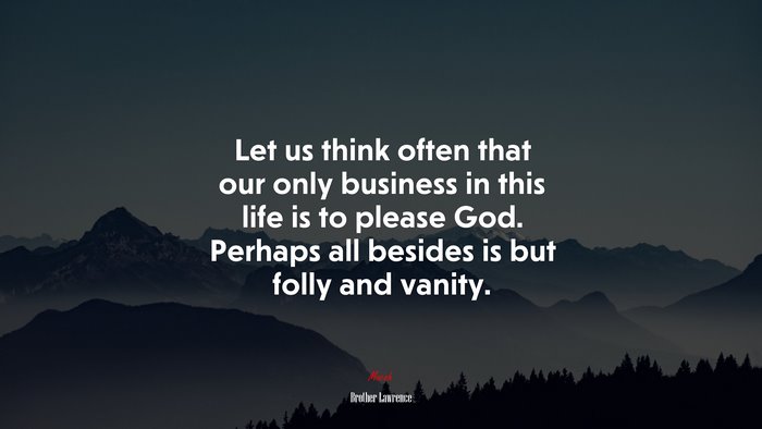 Let us think often that our only business in this life is to please God. Perhaps all besides is but folly and vanity. | Brother Lawrence quote