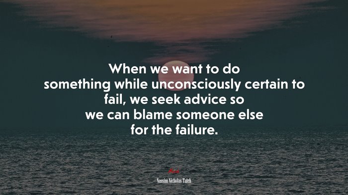 When we want to do something while unconsciously certain to fail, we seek advice so we can blame someone else for the failure. | Nassim Nicholas Taleb quote