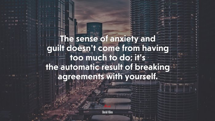 The sense of anxiety and guilt doesn’t come from having too much to do; it’s the automatic result of breaking agreements with yourself. | David Allen quote