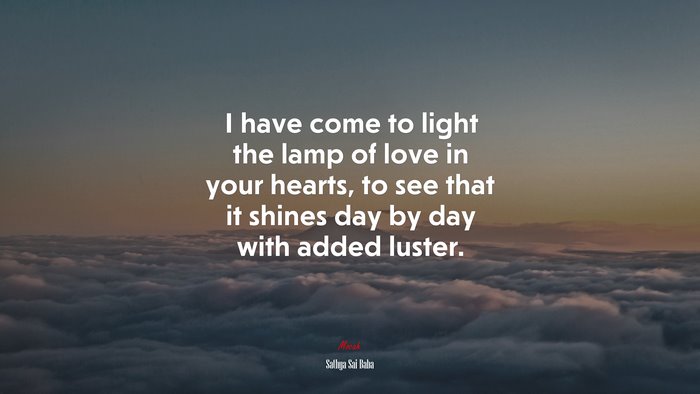 I have come to light the lamp of love in your hearts, to see that it shines day by day with added luster. | Sathya Sai Baba quote