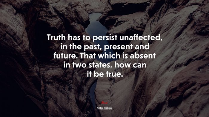 Truth has to persist unaffected, in the past, present and future. That which is absent in two states, how can it be true. | Sathya Sai Baba quote