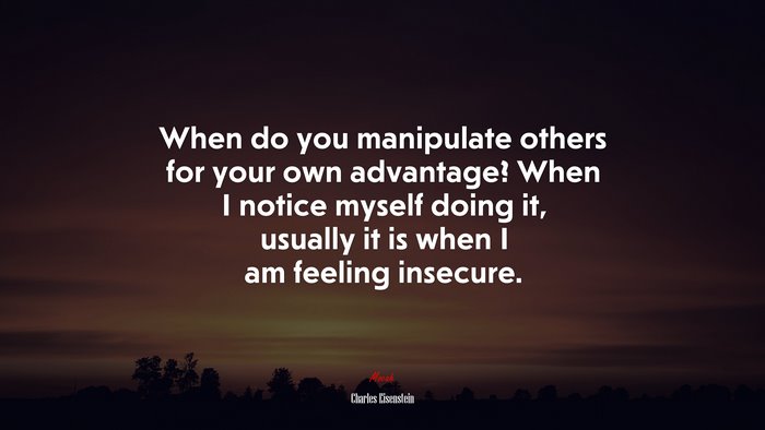 When do you manipulate others for your own advantage? When I notice myself doing it, usually it is when I am feeling insecure. | Charles Eisenstein quote