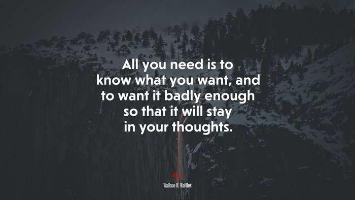 All you need is to know what you want, and to want it badly enough so that it will stay in your thoughts. | Wallace D. Wattles quote