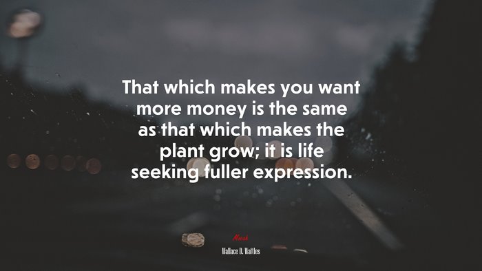 That which makes you want more money is the same as that which makes the plant grow; it is life seeking fuller expression. | Wallace D. Wattles quote