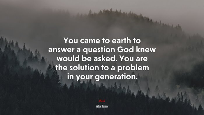 You came to earth to answer a question God knew would be asked. You are the solution to a problem in your generation. | Myles Munroe quote
