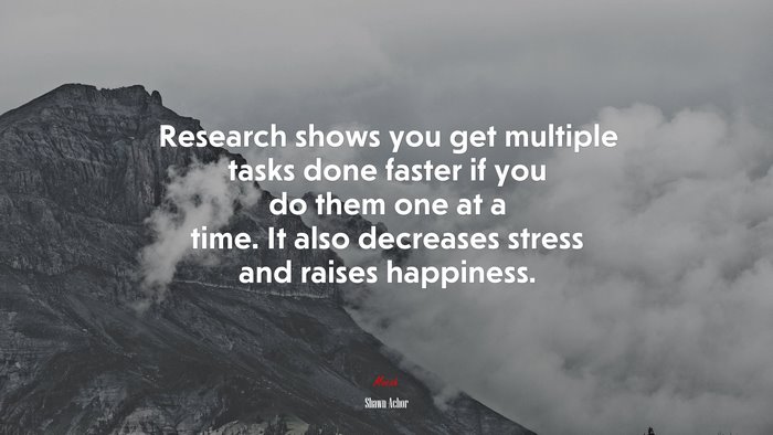 Research shows you get multiple tasks done faster if you do them one at a time. It also decreases stress and raises happiness. | Shawn Achor quote