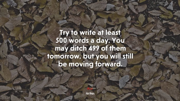 Try to write at least 500 words a day. You may ditch 499 of them tomorrow, but you will still be moving forward. | Jojo Moyes quote