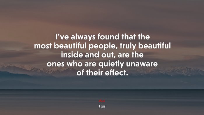 I’ve always found that the most beautiful people, truly beautiful inside and out, are the ones who are quietly unaware of their effect. | J. Lynn quote