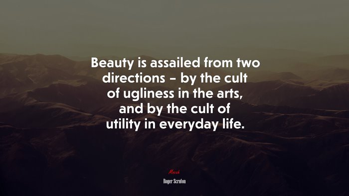 Beauty is assailed from two directions – by the cult of ugliness in the arts, and by the cult of utility in everyday life. | Roger Scruton quote