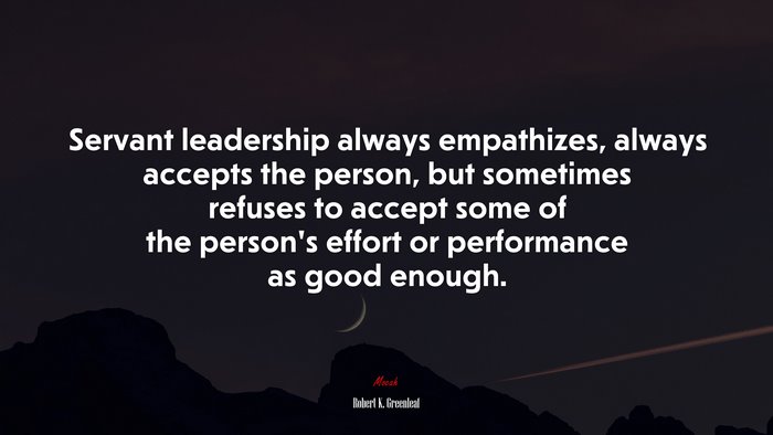 Servant leadership always empathizes, always accepts the person, but sometimes refuses to accept some of the person’s effort or performance as good enough. | Robert K. Greenleaf quote