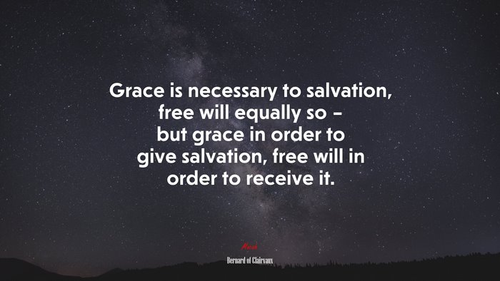 Grace is necessary to salvation, free will equally so – but grace in order to give salvation, free will in order to receive it. | Bernard of Clairvaux quote