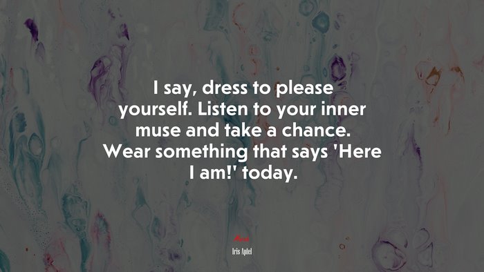 I say, dress to please yourself. Listen to your inner muse and take a chance. Wear something that says ‘Here I am!’ today. | Iris Apfel quote
