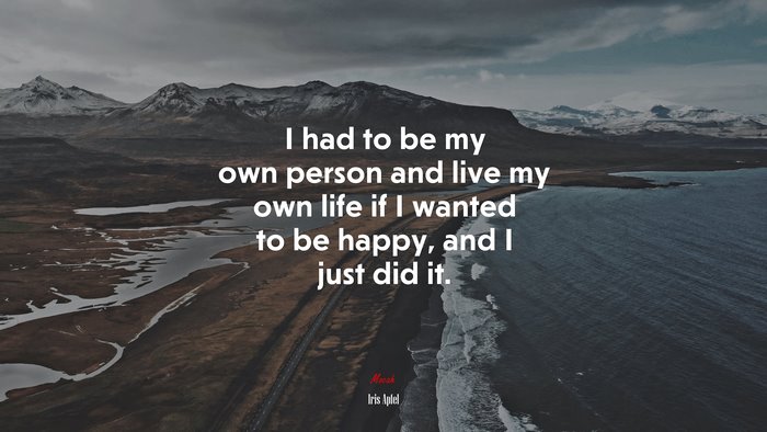I had to be my own person and live my own life if I wanted to be happy, and I just did it. | Iris Apfel quote