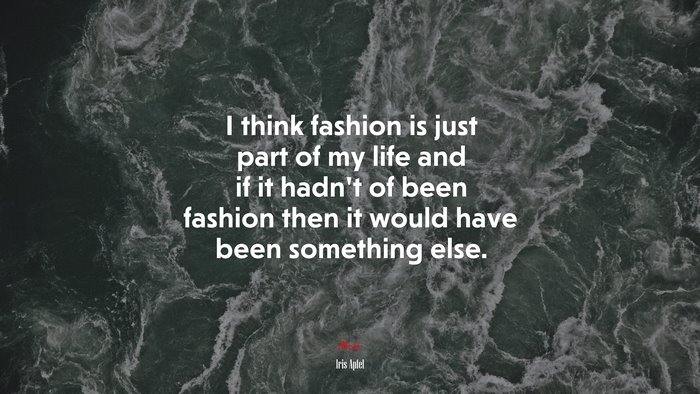 I think fashion is just part of my life and if it hadn’t of been fashion then it would have been something else. | Iris Apfel quote