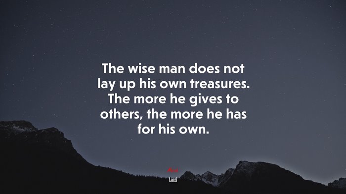 The wise man does not lay up his own treasures. The more he gives to others, the more he has for his own. | Laozi quote